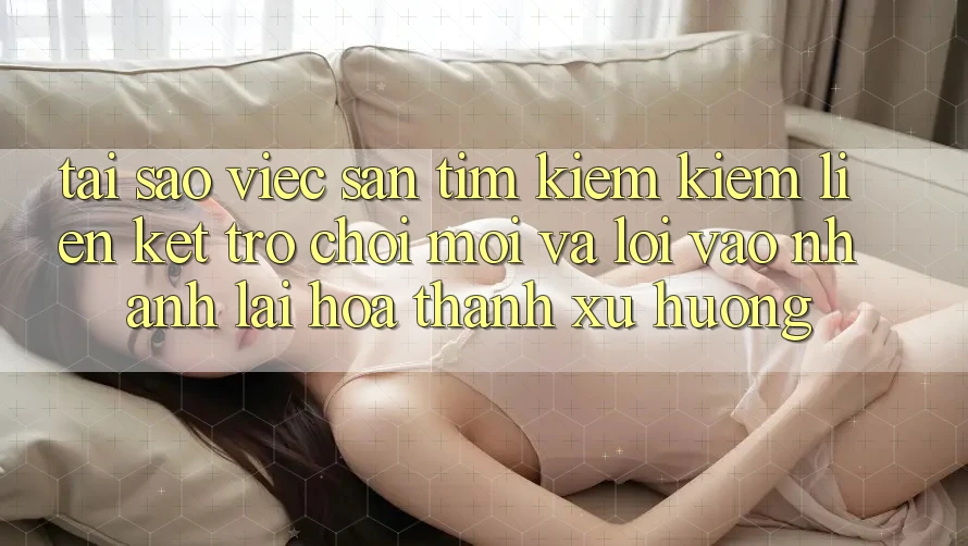 Tại sao việc săn tìm kiếm kiếm “Liên kết Trò chơi Mới” và “Lối Vào Nhanh” lại hóa thành xu hướng?