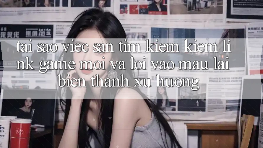 Tại sao việc săn tìm kiếm kiếm “Link Game Mới” và “Lối Vào Mau” lại biến thành xu hướng?