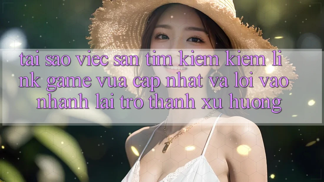 Tại sao việc săn tìm kiếm kiếm “Link Game Vừa cập nhật” và “Lối Vào Nhanh” lại trở thành xu hướng?