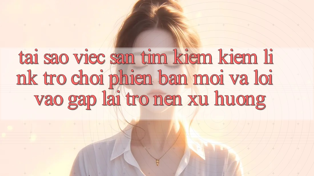 Tại sao việc săn tìm kiếm kiếm “Link Trò chơi Phiên bản mới” và “Lối Vào Gấp” lại trở nên xu hướng?