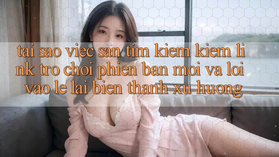 Tại sao việc săn tìm kiếm kiếm “Link Trò chơi Phiên bản mới” và “Lối Vào Lẹ” lại biến thành xu hướng? Tại sao việc săn tìm kiếm kiếm “Link Trò chơi Phiên bản mới” và “Lối Vào Lẹ” lại biến thành xu hướng?