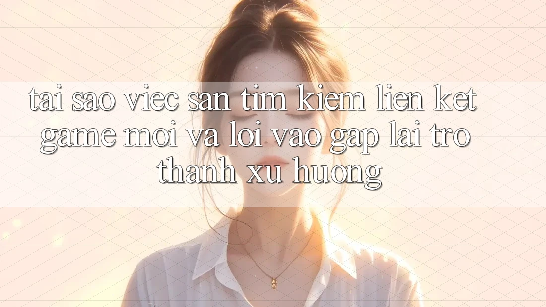 Tại sao việc săn tìm kiếm “Liên kết Game Mới” và “Lối Vào Gấp” lại trở thành xu hướng? Tại sao việc săn tìm kiếm “Liên kết Game Mới” và “Lối Vào Gấp” lại trở thành xu hướng?