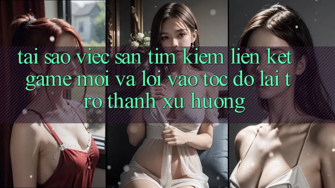 Tại sao việc săn tìm kiếm “Liên kết Game Mới” và “Lối Vào Tốc độ” lại trở thành xu hướng?