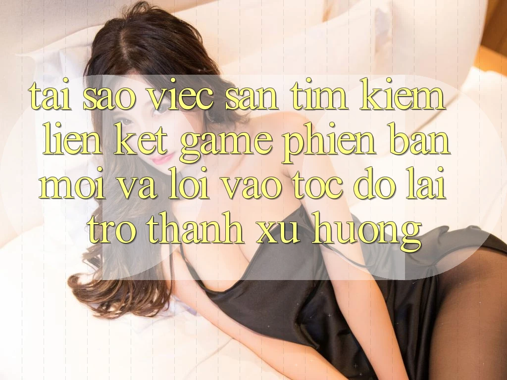 Tại sao việc săn tìm kiếm “Liên kết Game Phiên bản mới” và “Lối Vào Tốc độ” lại trở thành xu hướng?