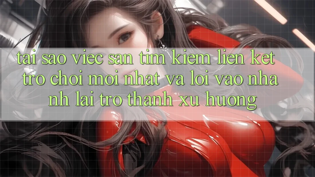 Tại sao việc săn tìm kiếm “Liên kết Trò chơi Mới nhất” và “Lối Vào Nhanh” lại trở thành xu hướng?