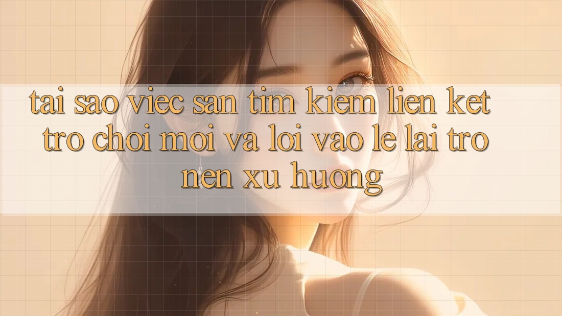 Tại sao việc săn tìm kiếm “Liên kết Trò chơi Mới” và “Lối Vào Lẹ” lại trở nên xu hướng? Tại sao việc săn tìm kiếm “Liên kết Trò chơi Mới” và “Lối Vào Lẹ” lại trở nên xu hướng?
