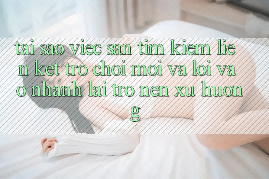 Tại sao việc săn tìm kiếm “Liên kết Trò chơi Mới” và “Lối Vào Nhanh” lại trở nên xu hướng?