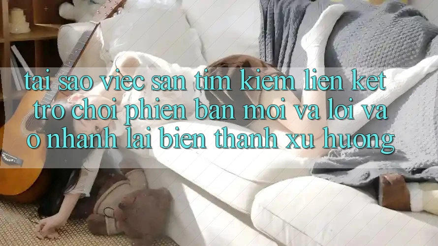 Tại sao việc săn tìm kiếm “Liên kết Trò chơi Phiên bản mới” và “Lối Vào Nhanh” lại biến thành xu hướng? Tại sao việc săn tìm kiếm “Liên kết Trò chơi Phiên bản mới” và “Lối Vào Nhanh” lại biến thành xu hướng?