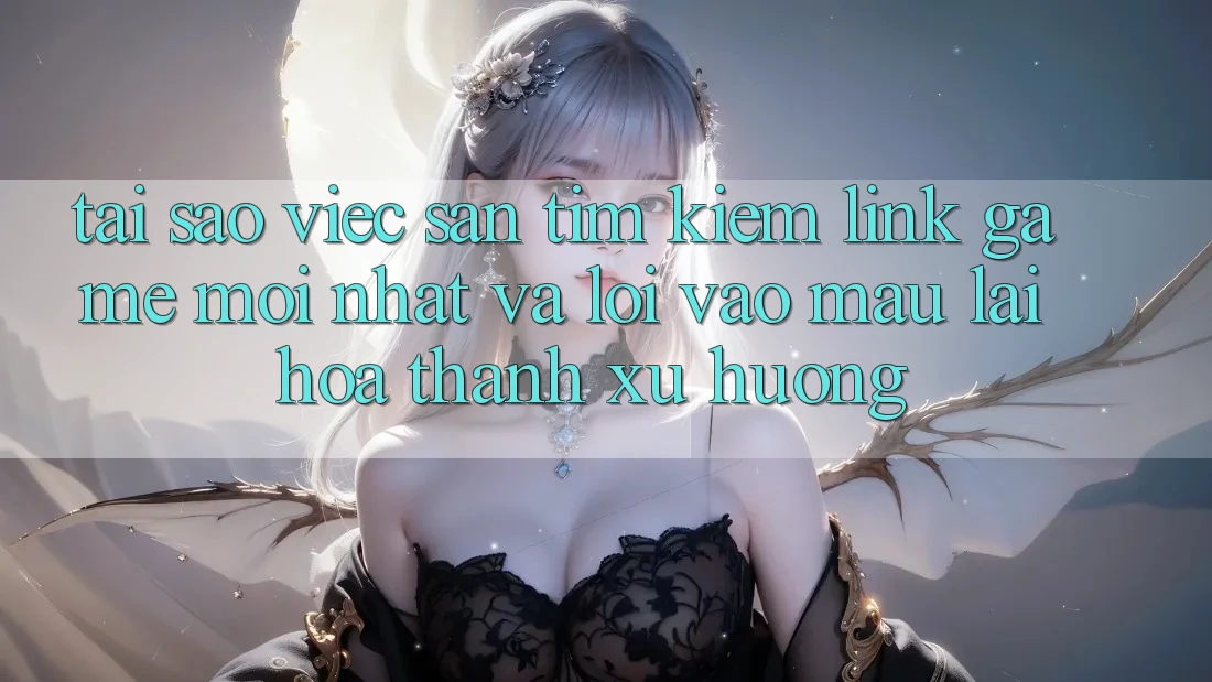 Tại sao việc săn tìm kiếm “Link Game Mới nhất” và “Lối Vào Mau” lại hóa thành xu hướng?