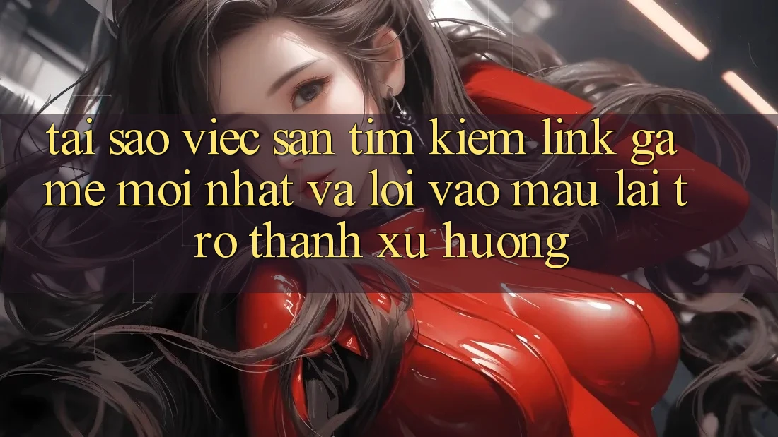 Tại sao việc săn tìm kiếm “Link Game Mới nhất” và “Lối Vào Mau” lại trở thành xu hướng? Tại sao việc săn tìm kiếm “Link Game Mới nhất” và “Lối Vào Mau” lại trở thành xu hướng?