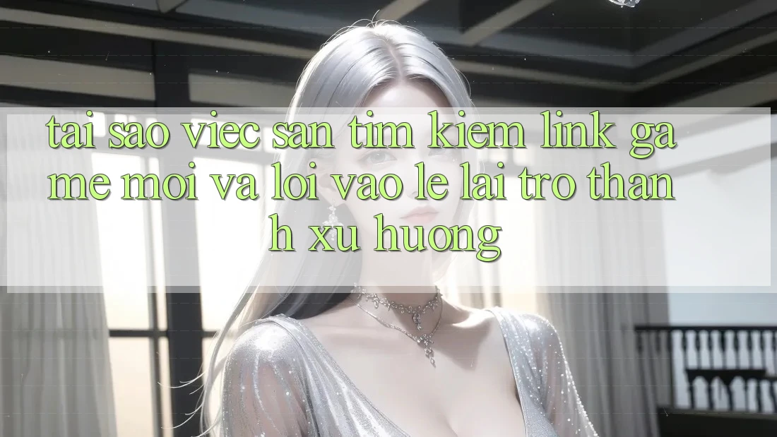 Tại sao việc săn tìm kiếm “Link Game Mới” và “Lối Vào Lẹ” lại trở thành xu hướng? Tại sao việc săn tìm kiếm “Link Game Mới” và “Lối Vào Lẹ” lại trở thành xu hướng?