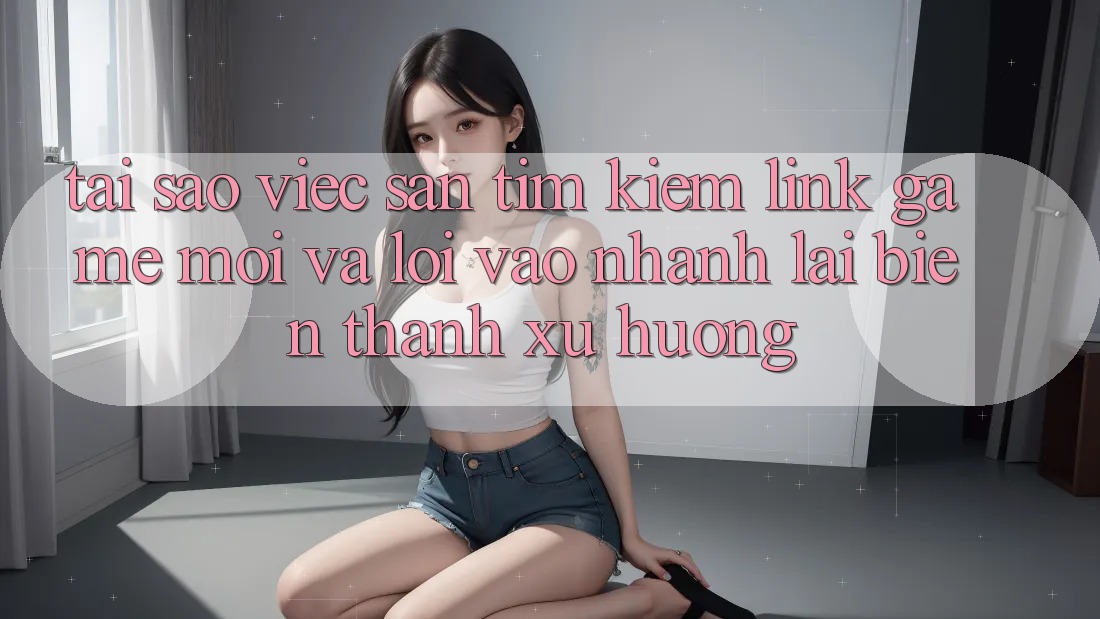 Tại sao việc săn tìm kiếm “Link Game Mới” và “Lối Vào Nhanh” lại biến thành xu hướng? Tại sao việc săn tìm kiếm “Link Game Mới” và “Lối Vào Nhanh” lại biến thành xu hướng?