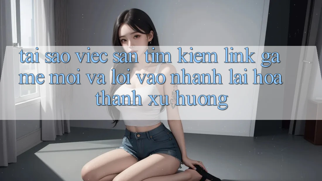 Tại sao việc săn tìm kiếm “Link Game Mới” và “Lối Vào Nhanh” lại hóa thành xu hướng?