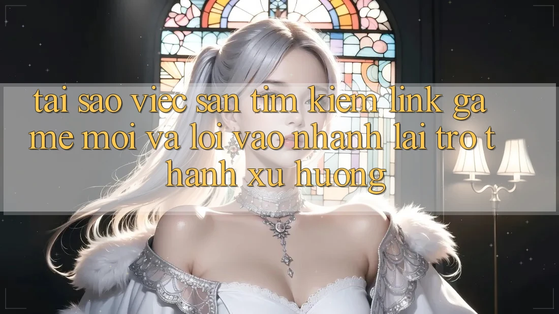 Tại sao việc săn tìm kiếm “Link Game Mới” và “Lối Vào Nhanh” lại trở thành xu hướng?