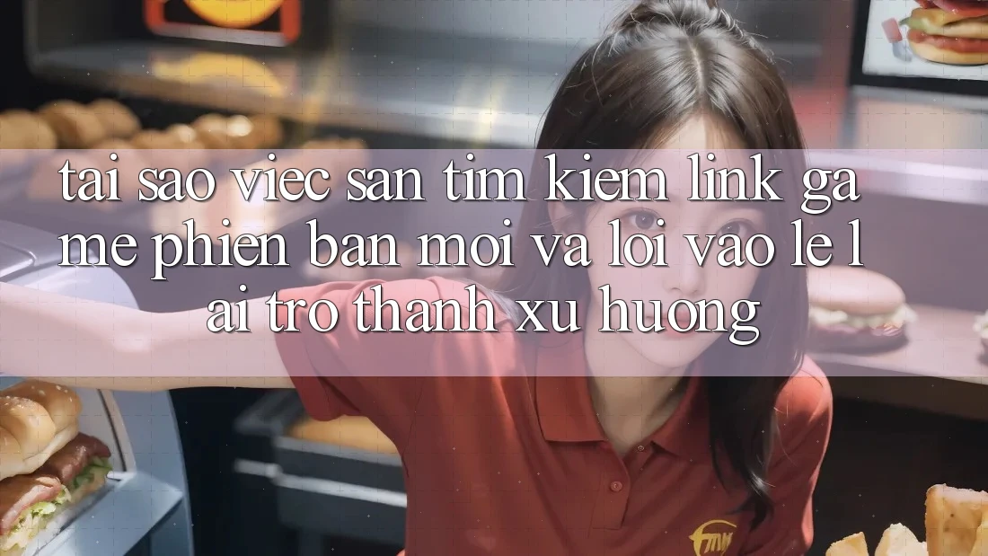 Tại sao việc săn tìm kiếm “Link Game Phiên bản mới” và “Lối Vào Lẹ” lại trở thành xu hướng? Tại sao việc săn tìm kiếm “Link Game Phiên bản mới” và “Lối Vào Lẹ” lại trở thành xu hướng?