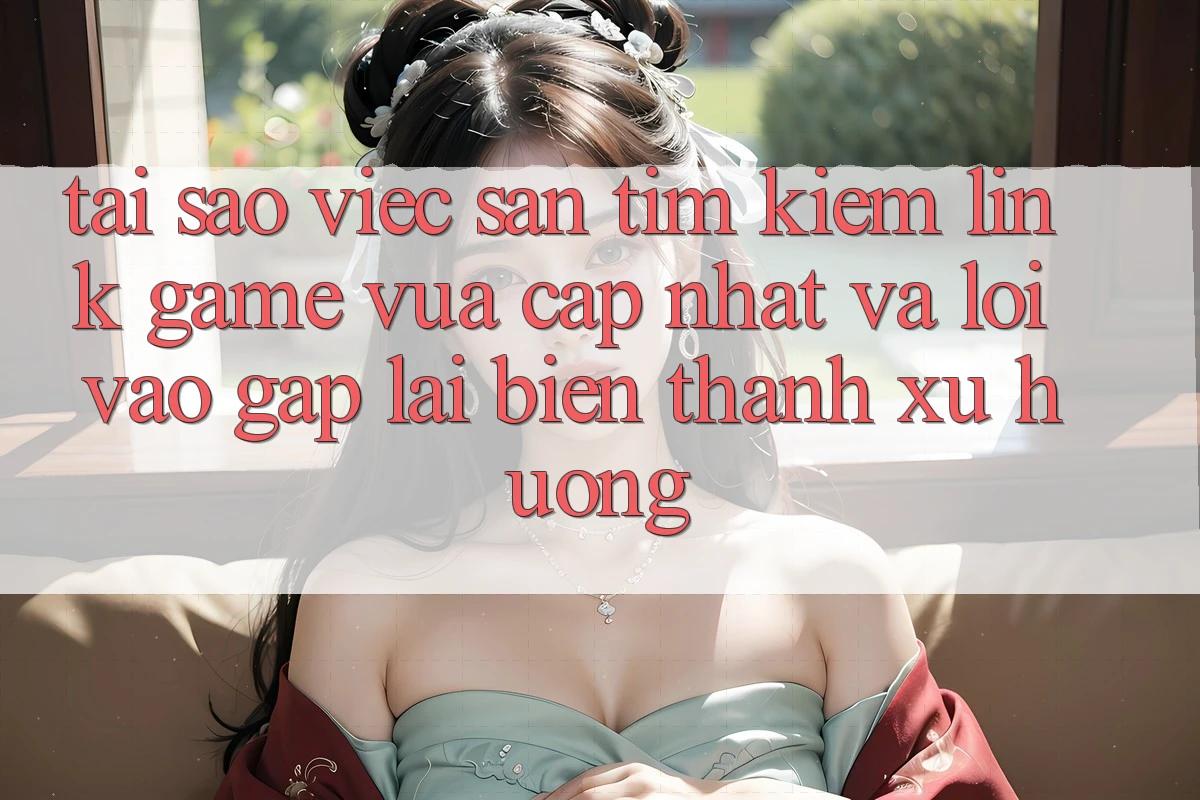Tại sao việc săn tìm kiếm “Link Game Vừa cập nhật” và “Lối Vào Gấp” lại biến thành xu hướng?