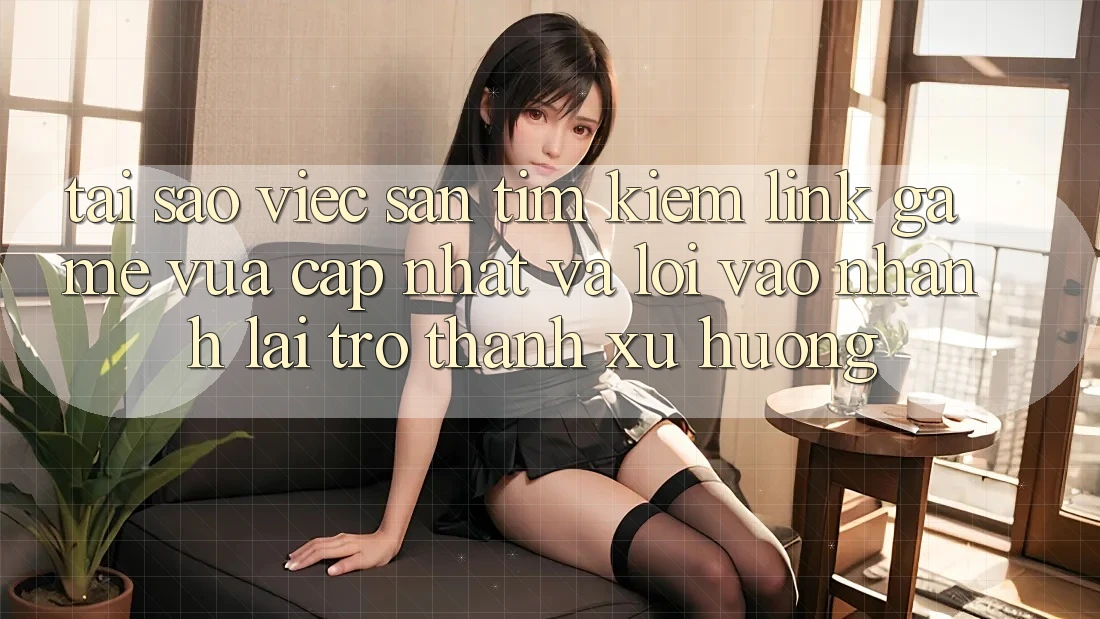 Tại sao việc săn tìm kiếm “Link Game Vừa cập nhật” và “Lối Vào Nhanh” lại trở thành xu hướng?