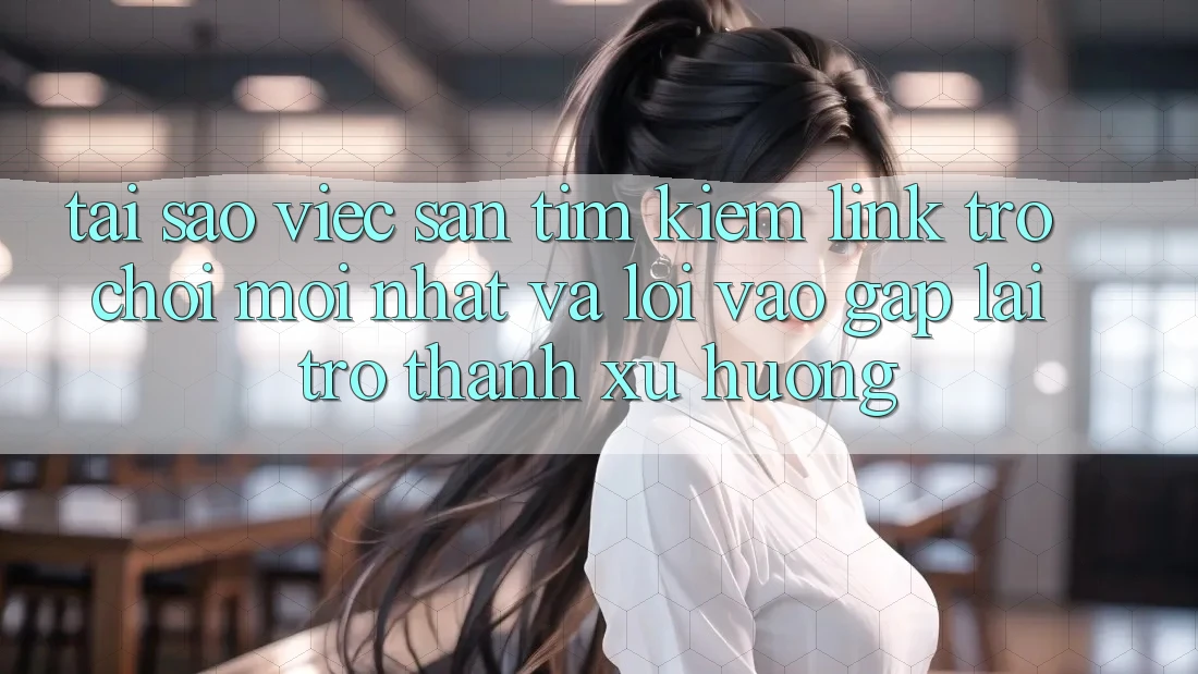 Tại sao việc săn tìm kiếm “Link Trò chơi Mới nhất” và “Lối Vào Gấp” lại trở thành xu hướng?