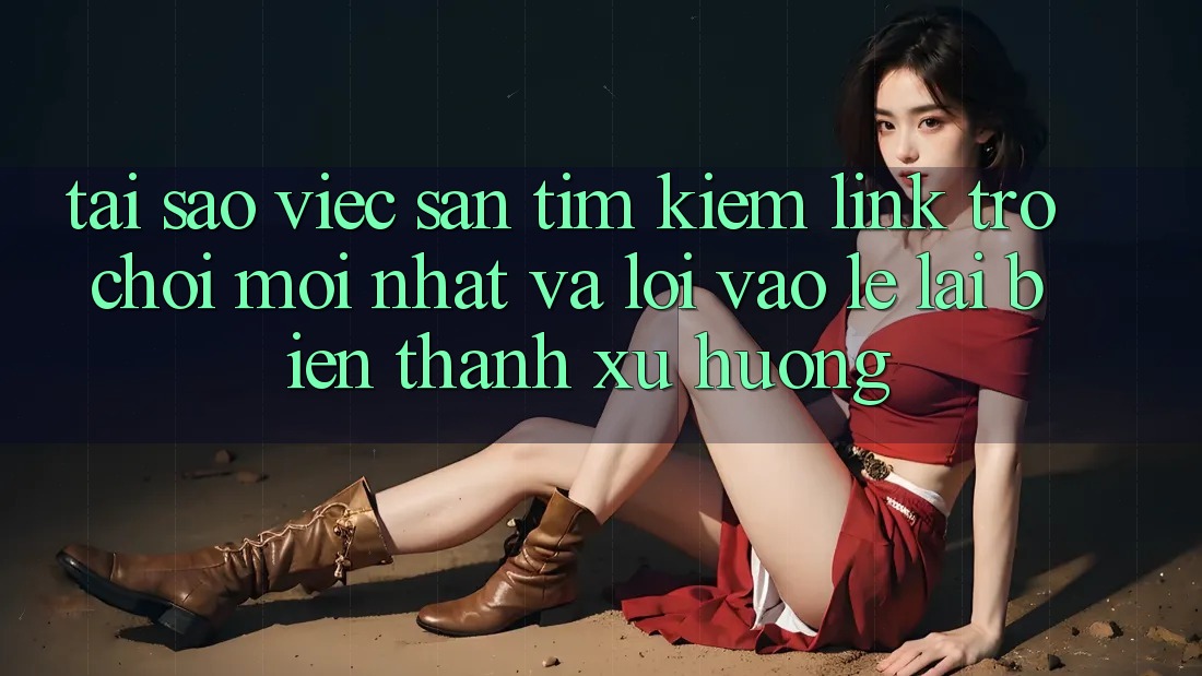 Tại sao việc săn tìm kiếm “Link Trò chơi Mới nhất” và “Lối Vào Lẹ” lại biến thành xu hướng?