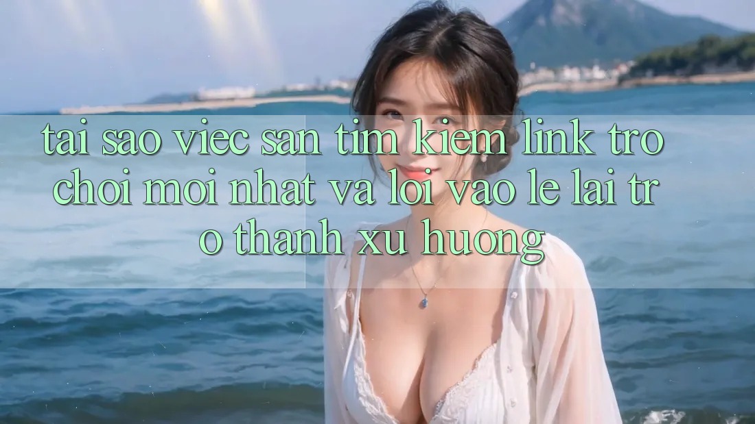 Tại sao việc săn tìm kiếm “Link Trò chơi Mới nhất” và “Lối Vào Lẹ” lại trở thành xu hướng? Tại sao việc săn tìm kiếm “Link Trò chơi Mới nhất” và “Lối Vào Lẹ” lại trở thành xu hướng?