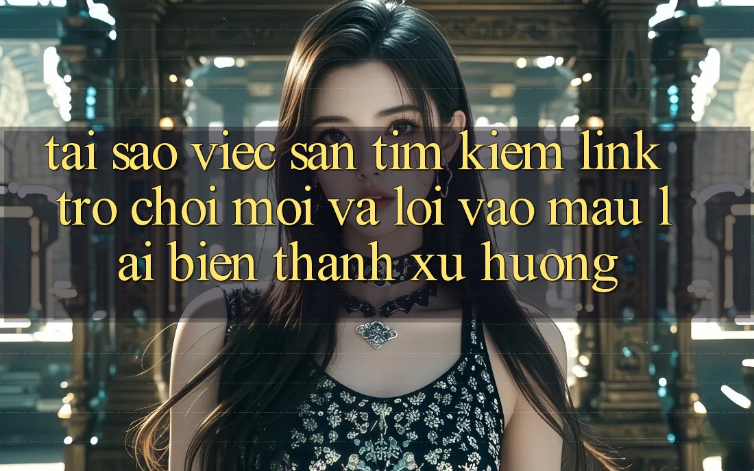 Tại sao việc săn tìm kiếm “Link Trò chơi Mới” và “Lối Vào Mau” lại biến thành xu hướng?
