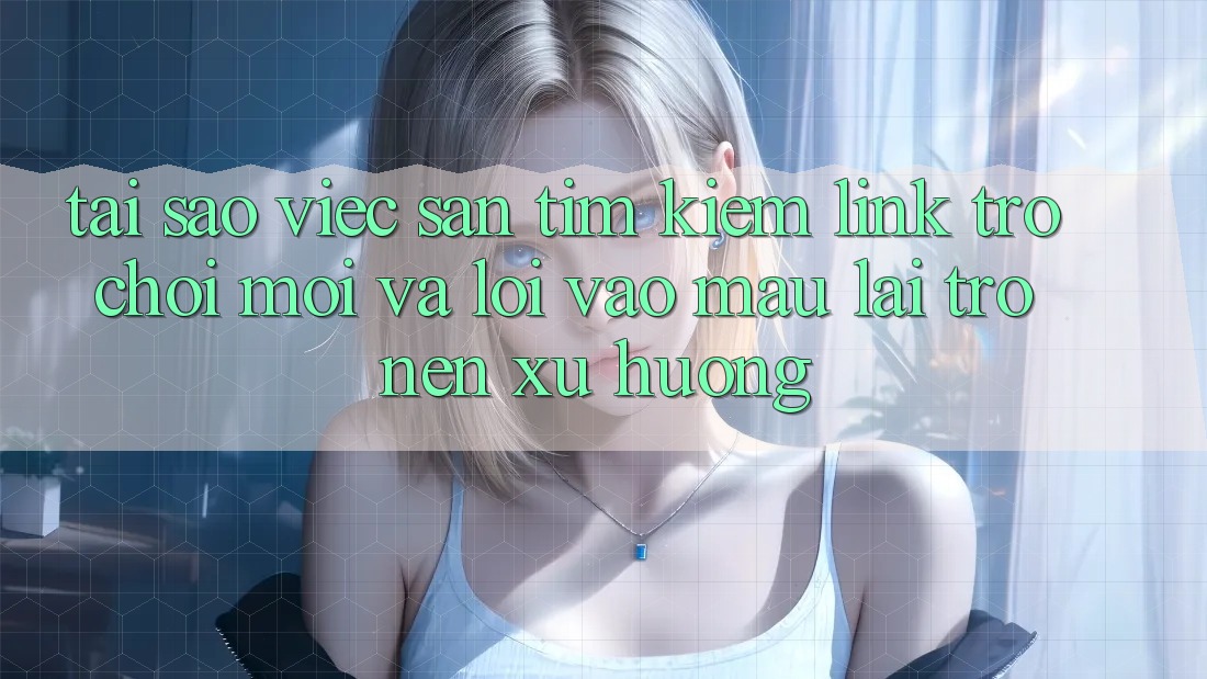 Tại sao việc săn tìm kiếm “Link Trò chơi Mới” và “Lối Vào Mau” lại trở nên xu hướng? Tại sao việc săn tìm kiếm “Link Trò chơi Mới” và “Lối Vào Mau” lại trở nên xu hướng?
