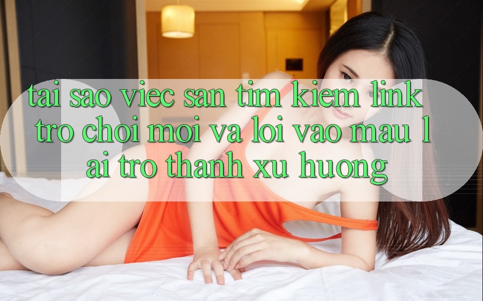 Tại sao việc săn tìm kiếm “Link Trò chơi Mới” và “Lối Vào Mau” lại trở thành xu hướng? Tại sao việc săn tìm kiếm “Link Trò chơi Mới” và “Lối Vào Mau” lại trở thành xu hướng?