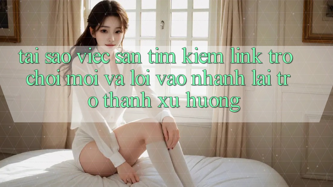Tại sao việc săn tìm kiếm “Link Trò chơi Mới” và “Lối Vào Nhanh” lại trở thành xu hướng? Tại sao việc săn tìm kiếm “Link Trò chơi Mới” và “Lối Vào Nhanh” lại trở thành xu hướng?