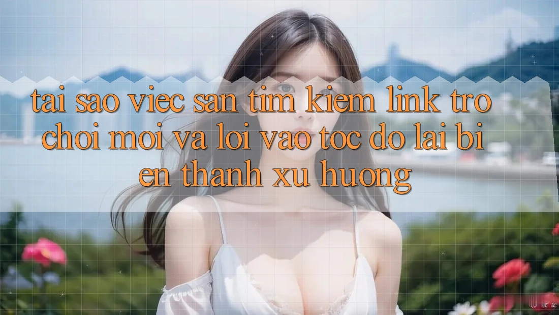 Tại sao việc săn tìm kiếm “Link Trò chơi Mới” và “Lối Vào Tốc độ” lại biến thành xu hướng?
