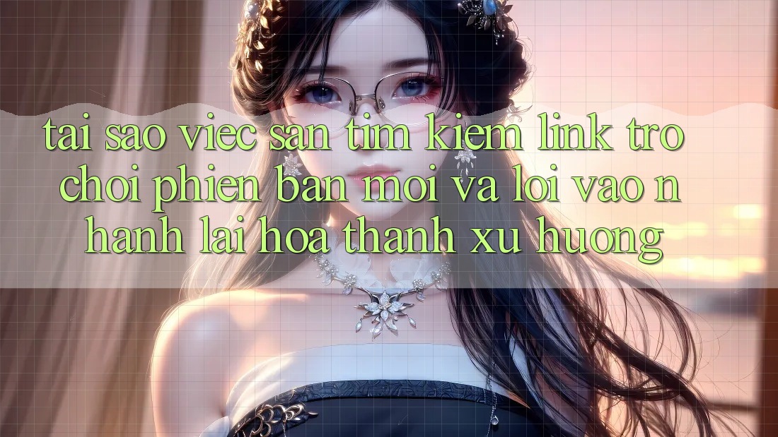 Tại sao việc săn tìm kiếm “Link Trò chơi Phiên bản mới” và “Lối Vào Nhanh” lại hóa thành xu hướng? Tại sao việc săn tìm kiếm “Link Trò chơi Phiên bản mới” và “Lối Vào Nhanh” lại hóa thành xu hướng?