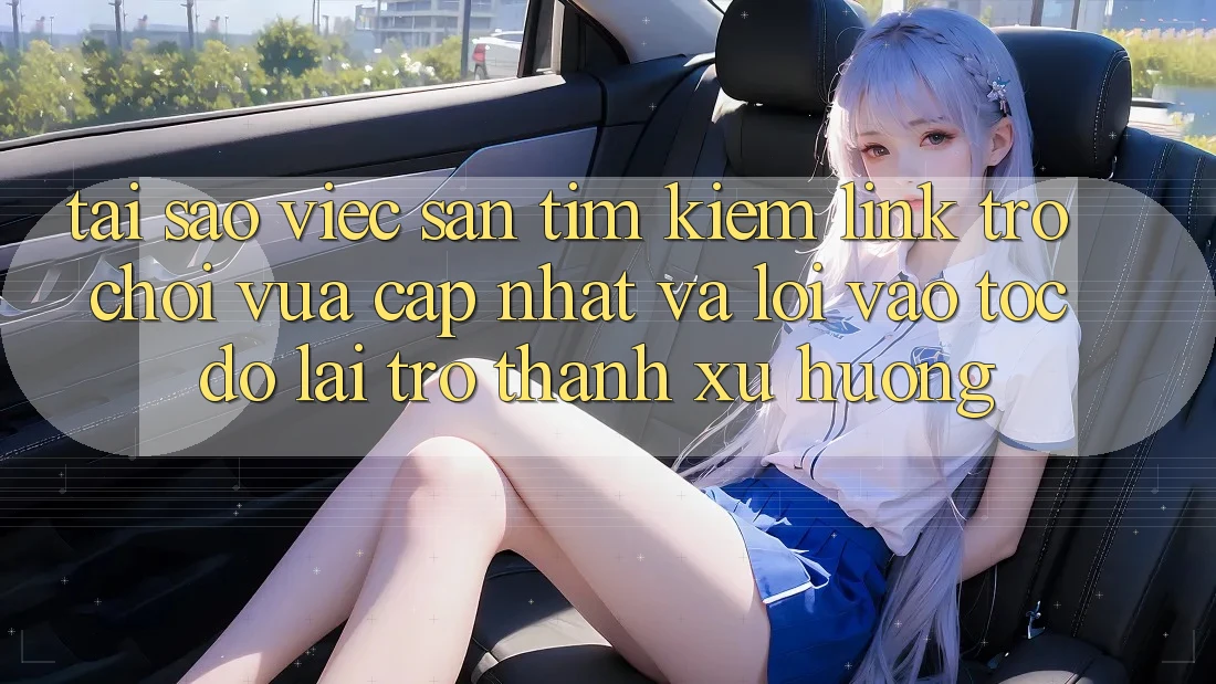 Tại sao việc săn tìm kiếm “Link Trò chơi Vừa cập nhật” và “Lối Vào Tốc độ” lại trở thành xu hướng?