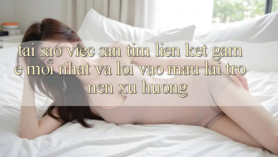 Tại sao việc săn tìm “Liên kết Game Mới nhất” và “Lối Vào Mau” lại trở nên xu hướng?