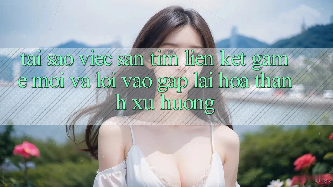 Tại sao việc săn tìm “Liên kết Game Mới” và “Lối Vào Gấp” lại hóa thành xu hướng?