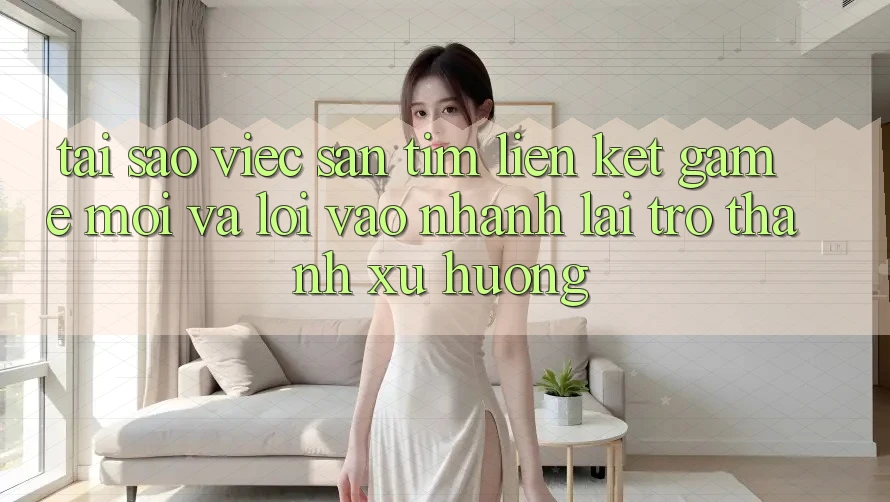Tại sao việc săn tìm “Liên kết Game Mới” và “Lối Vào Nhanh” lại trở thành xu hướng?