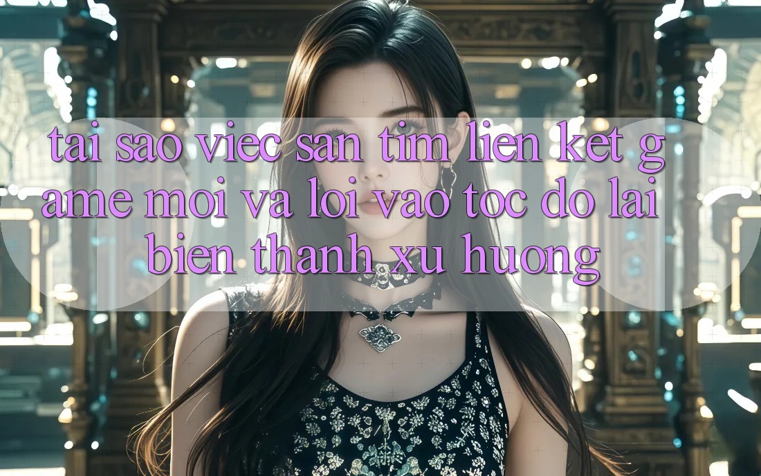 Tại sao việc săn tìm “Liên kết Game Mới” và “Lối Vào Tốc độ” lại biến thành xu hướng? Tại sao việc săn tìm “Liên kết Game Mới” và “Lối Vào Tốc độ” lại biến thành xu hướng?