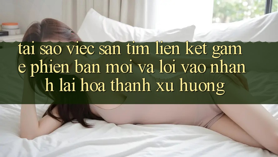 Tại sao việc săn tìm “Liên kết Game Phiên bản mới” và “Lối Vào Nhanh” lại hóa thành xu hướng? Tại sao việc săn tìm “Liên kết Game Phiên bản mới” và “Lối Vào Nhanh” lại hóa thành xu hướng?