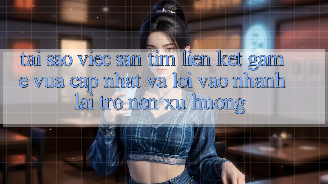 Tại sao việc săn tìm “Liên kết Game Vừa cập nhật” và “Lối Vào Nhanh” lại trở nên xu hướng?