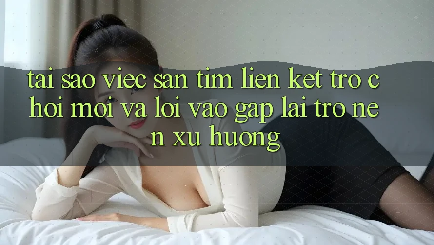 Tại sao việc săn tìm “Liên kết Trò chơi Mới” và “Lối Vào Gấp” lại trở nên xu hướng?