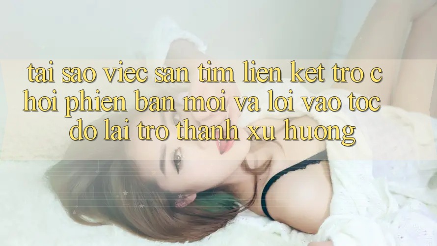 Tại sao việc săn tìm “Liên kết Trò chơi Phiên bản mới” và “Lối Vào Tốc độ” lại trở thành xu hướng?