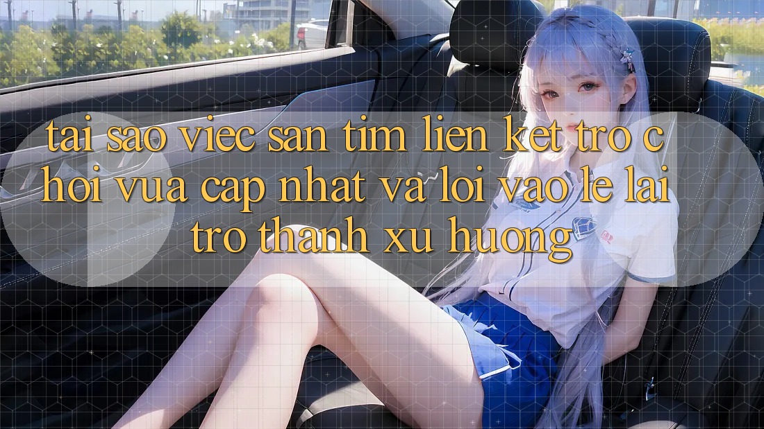 Tại sao việc săn tìm “Liên kết Trò chơi Vừa cập nhật” và “Lối Vào Lẹ” lại trở thành xu hướng?
