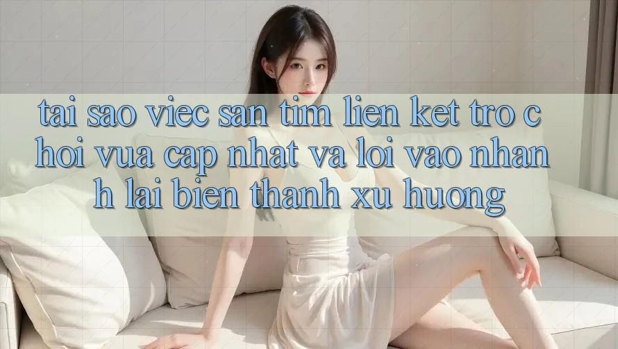 Tại sao việc săn tìm “Liên kết Trò chơi Vừa cập nhật” và “Lối Vào Nhanh” lại biến thành xu hướng?