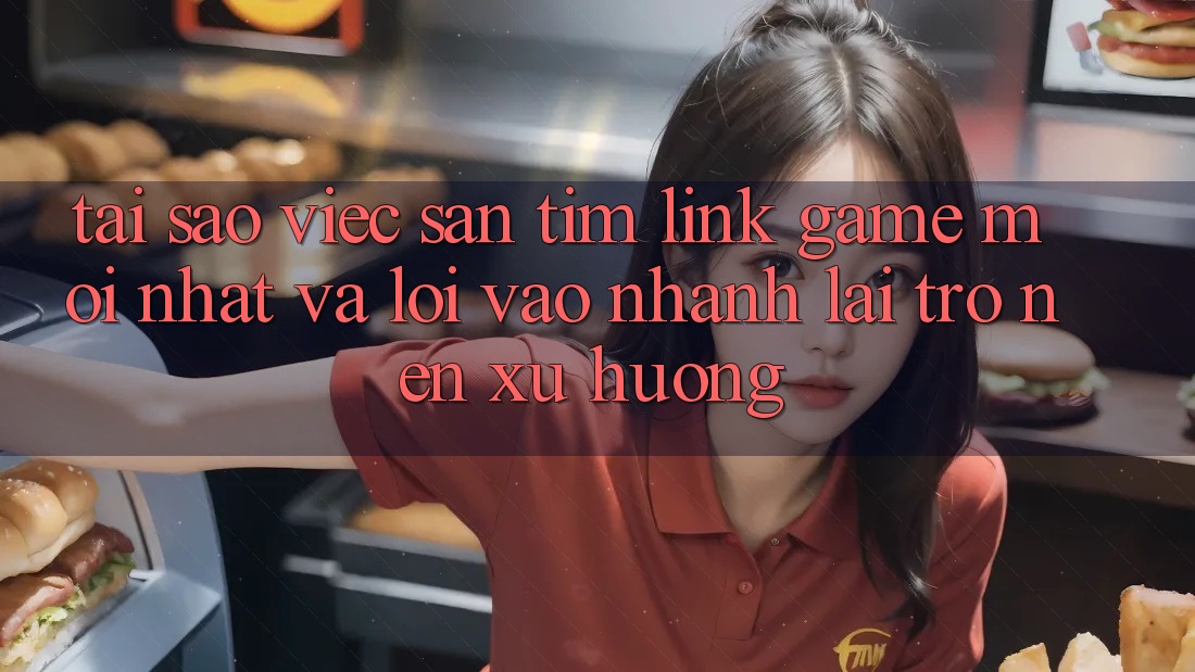 Tại sao việc săn tìm “Link Game Mới nhất” và “Lối Vào Nhanh” lại trở nên xu hướng?