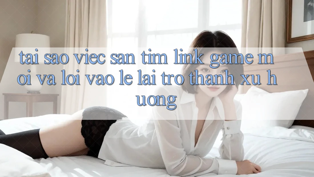 Tại sao việc săn tìm “Link Game Mới” và “Lối Vào Lẹ” lại trở thành xu hướng?