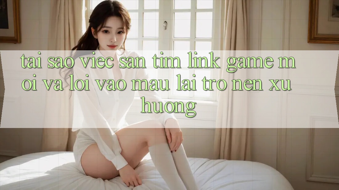 Tại sao việc săn tìm “Link Game Mới” và “Lối Vào Mau” lại trở nên xu hướng? Tại sao việc săn tìm “Link Game Mới” và “Lối Vào Mau” lại trở nên xu hướng?