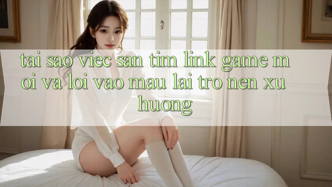 Tại sao việc săn tìm “Link Game Mới” và “Lối Vào Mau” lại trở nên xu hướng? Tại sao việc săn tìm “Link Game Mới” và “Lối Vào Mau” lại trở nên xu hướng?