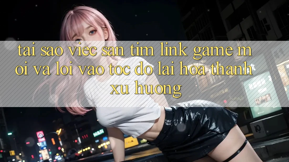 Tại sao việc săn tìm “Link Game Mới” và “Lối Vào Tốc độ” lại hóa thành xu hướng? Tại sao việc săn tìm “Link Game Mới” và “Lối Vào Tốc độ” lại hóa thành xu hướng?