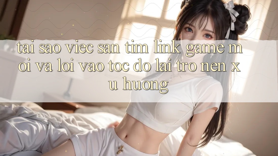 Tại sao việc săn tìm “Link Game Mới” và “Lối Vào Tốc độ” lại trở nên xu hướng?