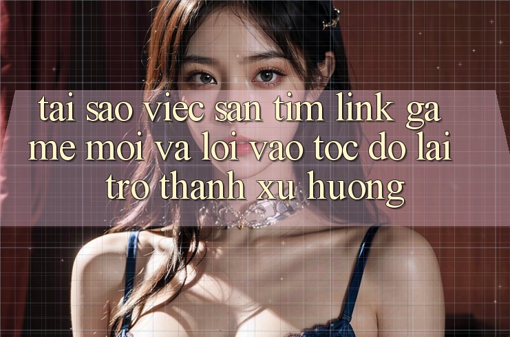 Tại sao việc săn tìm “Link Game Mới” và “Lối Vào Tốc độ” lại trở thành xu hướng?