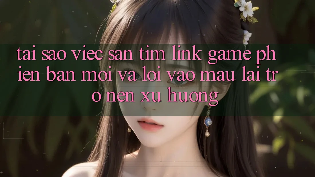 Tại sao việc săn tìm “Link Game Phiên bản mới” và “Lối Vào Mau” lại trở nên xu hướng? Tại sao việc săn tìm “Link Game Phiên bản mới” và “Lối Vào Mau” lại trở nên xu hướng?