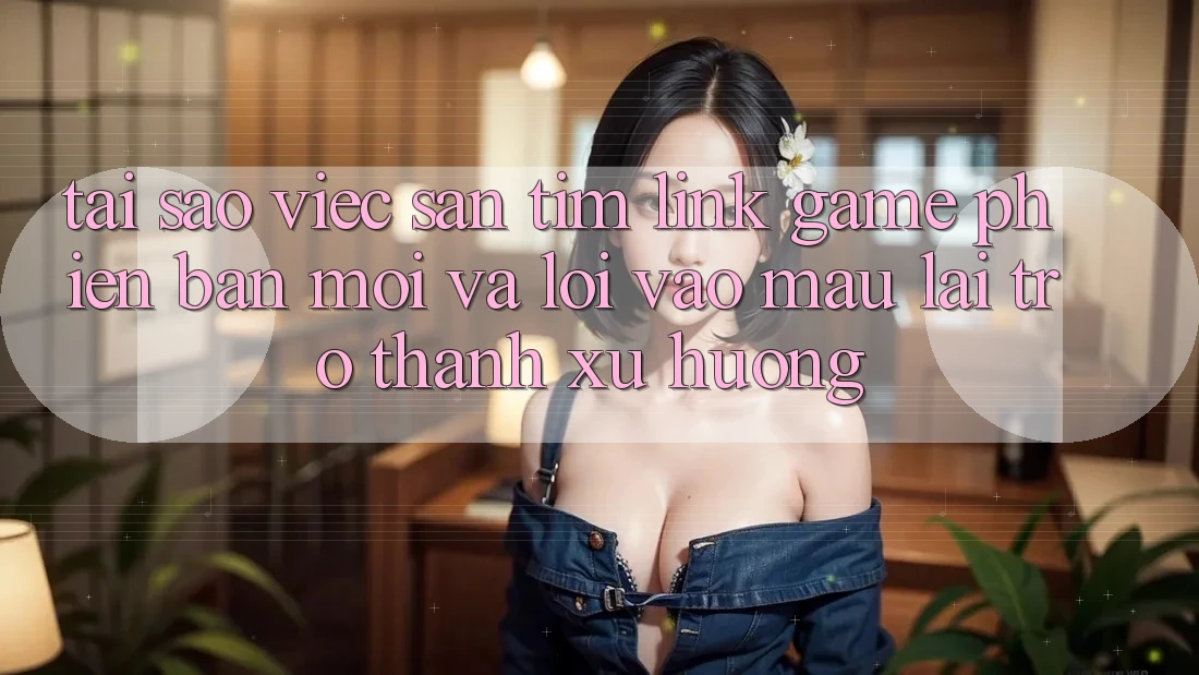 Tại sao việc săn tìm “Link Game Phiên bản mới” và “Lối Vào Mau” lại trở thành xu hướng? Tại sao việc săn tìm “Link Game Phiên bản mới” và “Lối Vào Mau” lại trở thành xu hướng?